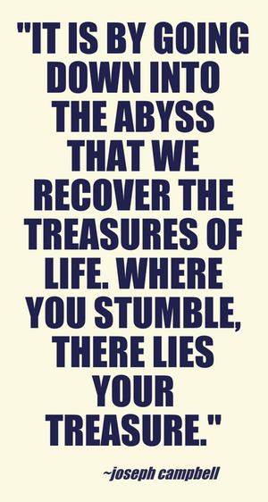 It is by going down into the abyss that we recover the treasures of life. Where you stumble, there l