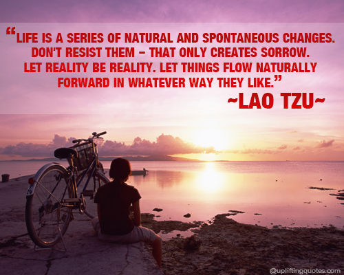 Life is a series of natural and spontaneous changes. Don't resist them – that only creates sorrow.