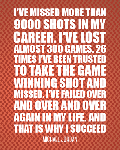 I've missed more than 9000 shots in my career. I've lost almost 300 games. 26 times I've been truste