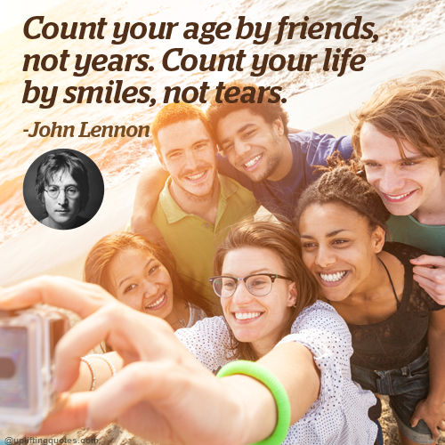 Count your age by friends, not years. Count your life by smiles, not tears.