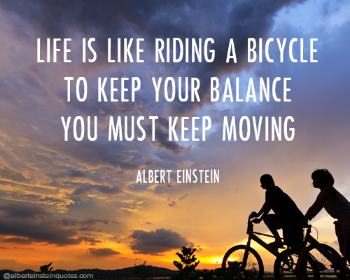 Life is like riding a bicycle. To keep your balance you must keep moving.