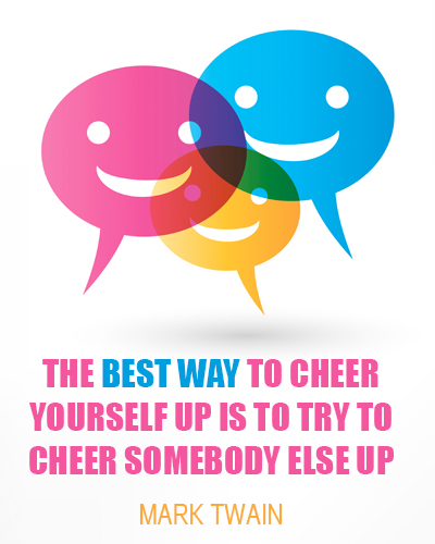 The best way to cheer yourself up is to try to cheer somebody else up.