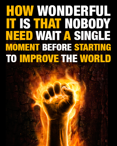 How wonderful it is that nobody need wait a single moment before starting to improve the world.